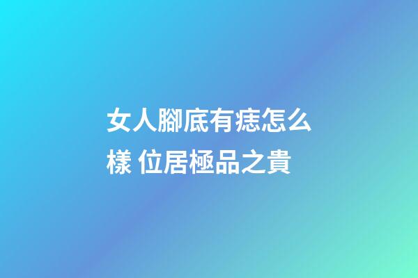 女人腳底有痣怎么樣 位居極品之貴